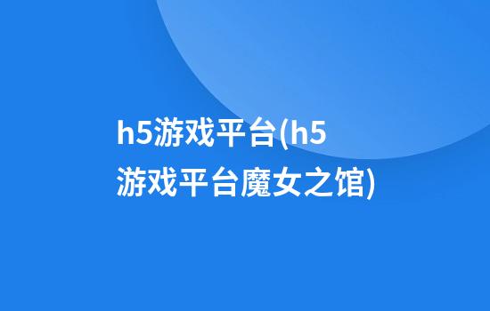 h5游戏平台(h5游戏平台魔女之馆)