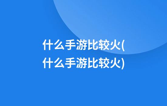 什么手游比较火(什么手游比较火)