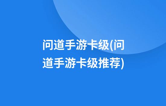 问道手游卡级(问道手游卡级推荐)