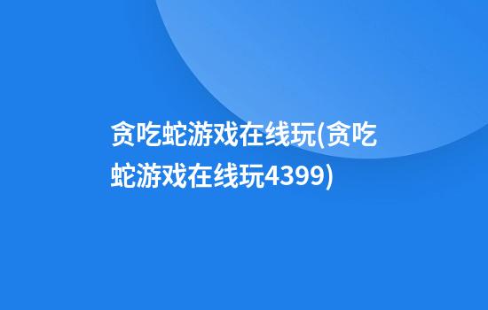 贪吃蛇游戏在线玩(贪吃蛇游戏在线玩4399)