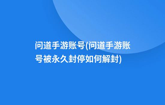 问道手游账号(问道手游账号被永久封停如何解封)