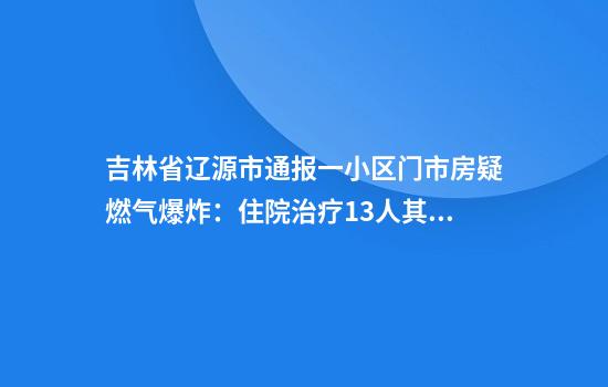 吉林省辽源市通报一小区门市房疑燃气爆炸：住院治疗13人其中重伤2人