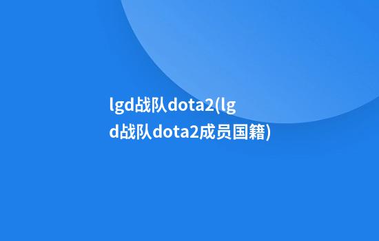 lgd战队dota2(lgd战队dota2成员国籍)