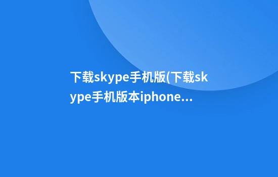 下载skype手机版(下载skype手机版本iphone)