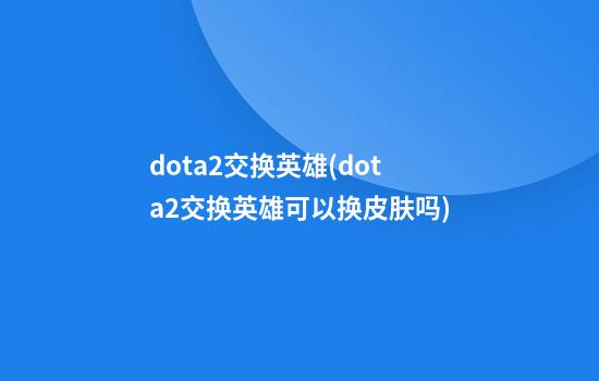 dota2交换英雄(dota2交换英雄可以换皮肤吗)