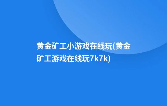 黄金矿工小游戏在线玩(黄金矿工游戏在线玩7k7k)