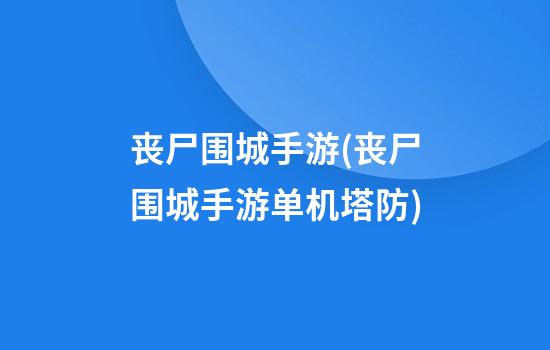 丧尸围城手游(丧尸围城手游单机塔防)