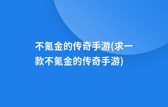 不氪金的传奇手游(求一款不氪金的传奇手游)