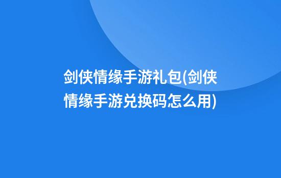 剑侠情缘手游礼包(剑侠情缘手游兑换码怎么用)