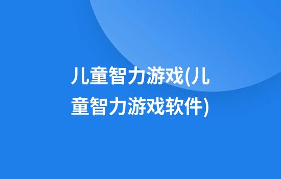 儿童智力游戏(儿童智力游戏软件)