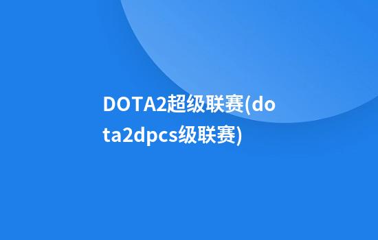 DOTA2超级联赛(dota2dpcs级联赛)