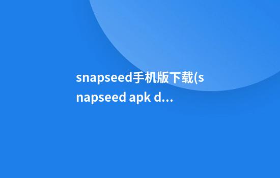 snapseed手机版下载(snapseed apk download)