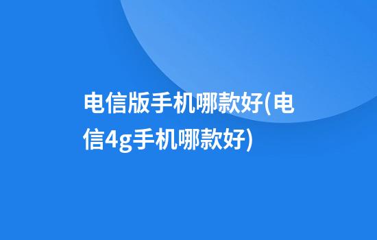 电信版手机哪款好(电信4g手机哪款好)