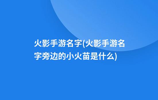 火影手游名字(火影手游名字旁边的小火苗是什么)