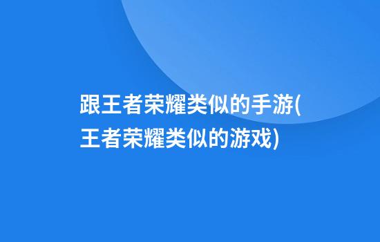 跟王者荣耀类似的手游(王者荣耀类似的游戏)