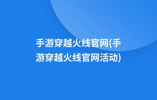 手游穿越火线官网(手游穿越火线官网活动)