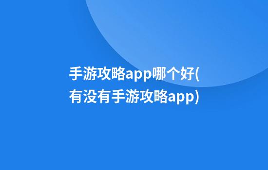 手游攻略app哪个好(有没有手游攻略app)