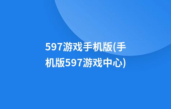 597游戏手机版(手机版597游戏中心)