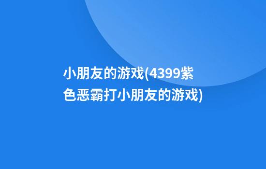 小朋友的游戏(4399紫色恶霸打小朋友的游戏)