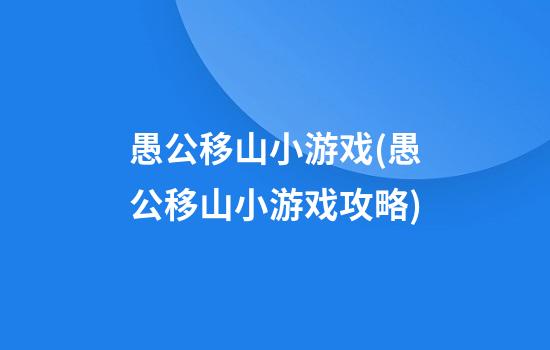 愚公移山小游戏(愚公移山小游戏攻略)