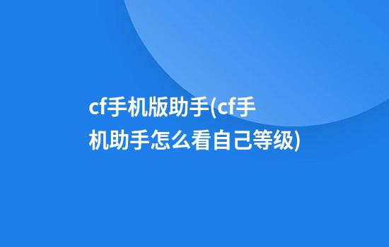 cf手机版助手(cf手机助手怎么看自己等级)