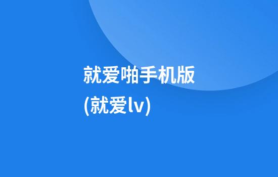 就爱啪手机版(就爱lv)