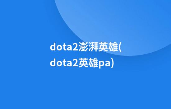 dota2澎湃英雄(dota2英雄pa)