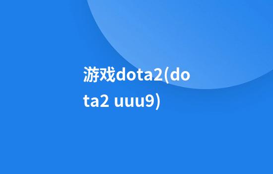 游戏dota2(dota2 uuu9)