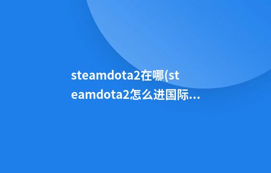 steamdota2在哪(steamdota2怎么进国际服)