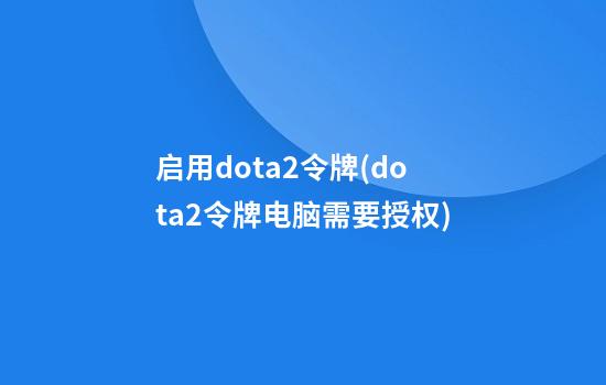 启用dota2令牌(dota2令牌电脑需要授权)