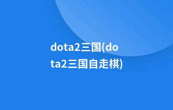 dota2三国(dota2三国自走棋)