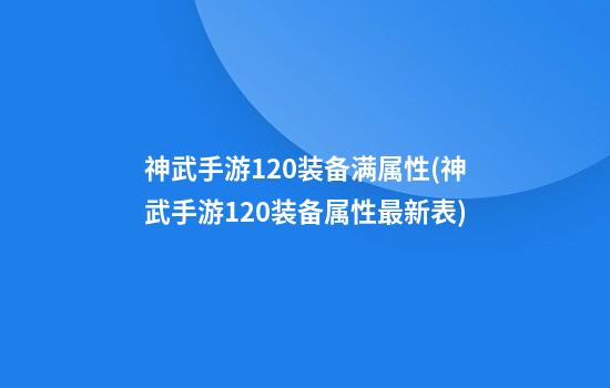 神武手游120装备满属性(神武手游120装备属性最新表)