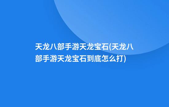 天龙八部手游天龙宝石(天龙八部手游天龙宝石到底怎么打)