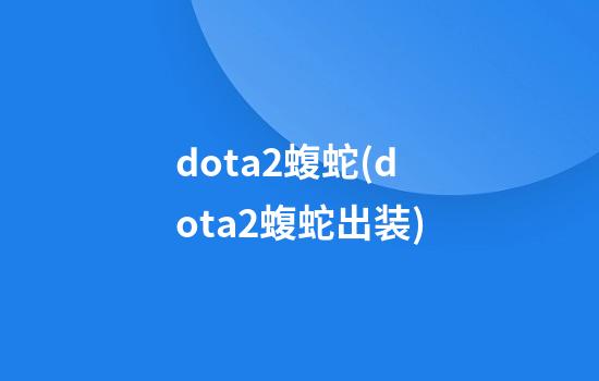 dota2蝮蛇(dota2蝮蛇出装)