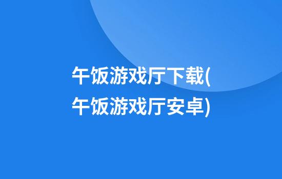 午饭游戏厅下载(午饭游戏厅安卓)