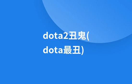 dota2丑鬼(dota最丑)