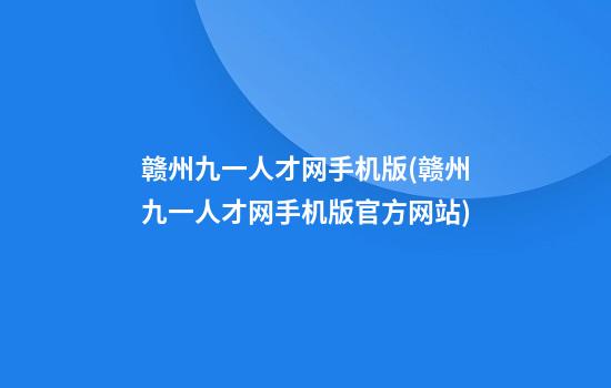 赣州九一人才网手机版(赣州九一人才网手机版官方网站)