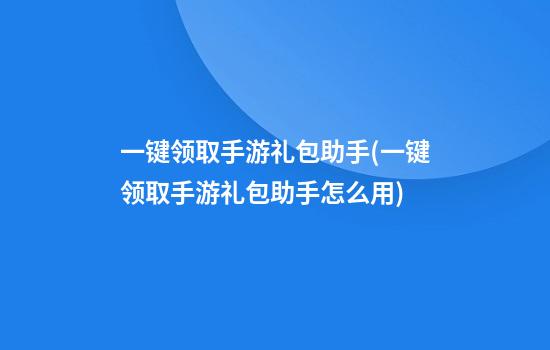 一键领取手游礼包助手(一键领取手游礼包助手怎么用)