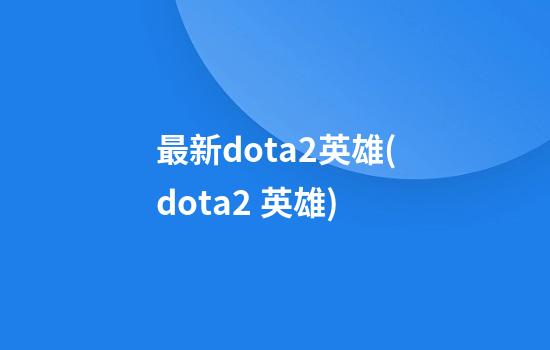 最新dota2英雄(dota2 英雄)