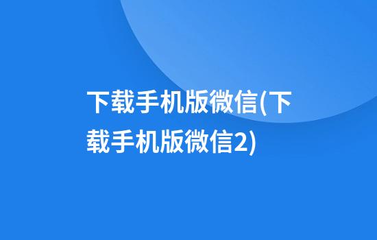 下载手机版微信(下载手机版微信2)