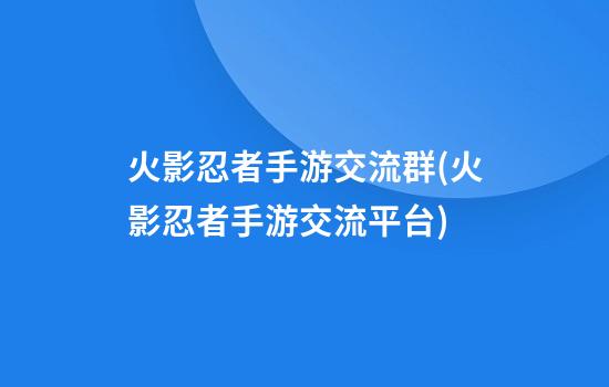 火影忍者手游交流群(火影忍者手游交流平台)