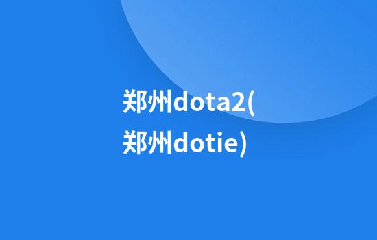 郑州dota2(郑州dotie)