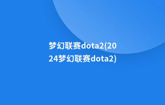 梦幻联赛dota2(2024梦幻联赛dota2)