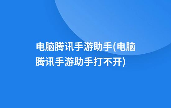 电脑腾讯手游助手(电脑腾讯手游助手打不开)