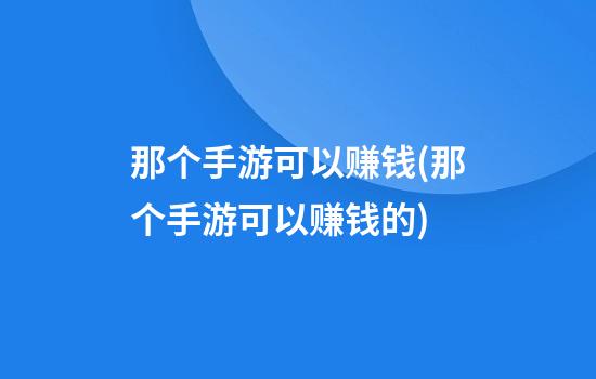 那个手游可以赚钱(那个手游可以赚钱的)