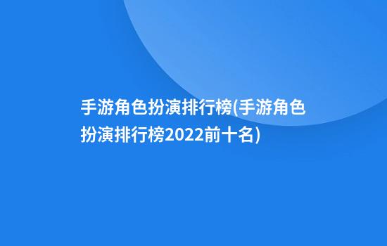 手游角色扮演排行榜(手游角色扮演排行榜2022前十名)