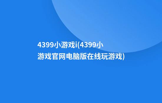 4399小游戏i(4399小游戏官网电脑版在线玩游戏)