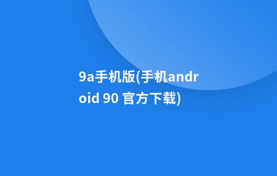 9a手机版(手机android 9.0 官方下载)