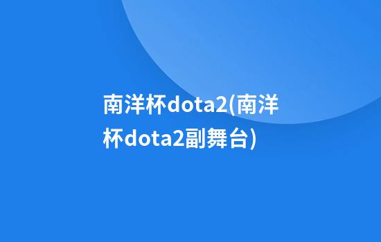 南洋杯dota2(南洋杯dota2副舞台)