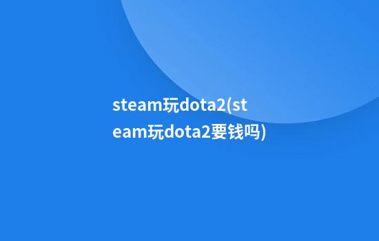 steam玩dota2(steam玩dota2要钱吗)